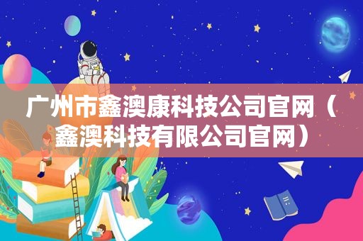 广州市鑫澳康科技公司官网（鑫澳科技有限公司官网）