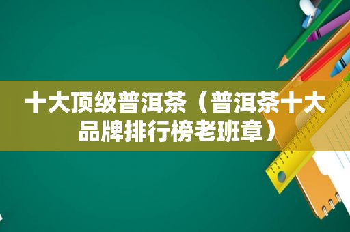 十大顶级普洱茶（普洱茶十大品牌排行榜老班章）