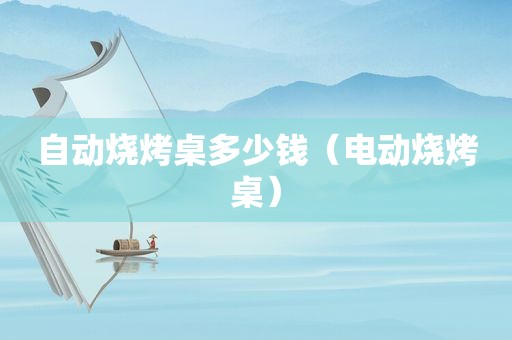 自动烧烤桌多少钱（电动烧烤桌）