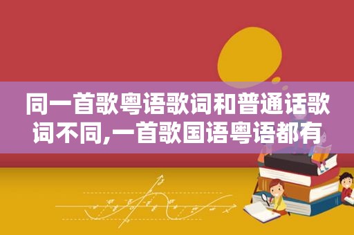 同一首歌粤语歌词和普通话歌词不同,一首歌国语粤语都有