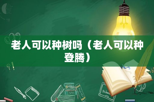 老人可以种树吗（老人可以种登腾）