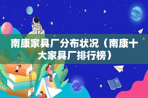 南康家具厂分布状况（南康十大家具厂排行榜）
