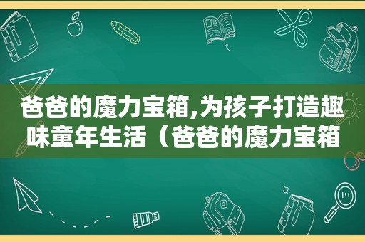 爸爸的魔力宝箱,为孩子打造趣味童年生活（爸爸的魔力宝箱,为孩子打造趣味童年）