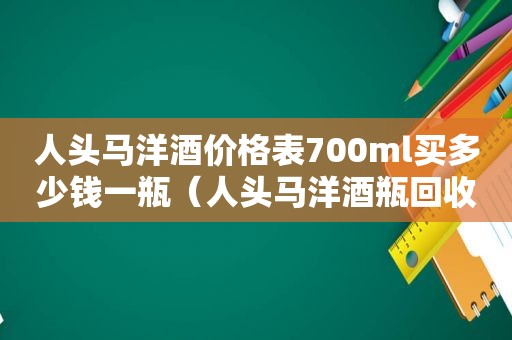 人头马洋酒价格表700ml买多少钱一瓶（人头马洋酒瓶回收价格）