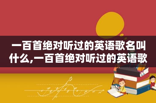 一百首绝对听过的英语歌名叫什么,一百首绝对听过的英语歌名是