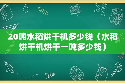 20吨水稻烘干机多少钱（水稻烘干机烘干一吨多少钱）