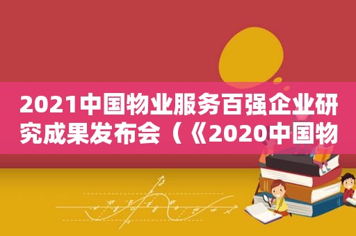 2021中国物业服务百强企业研究成果发布会（《2020中国物业服务百强企业研究报告》）