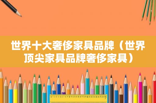 世界十大奢侈家具品牌（世界顶尖家具品牌奢侈家具）
