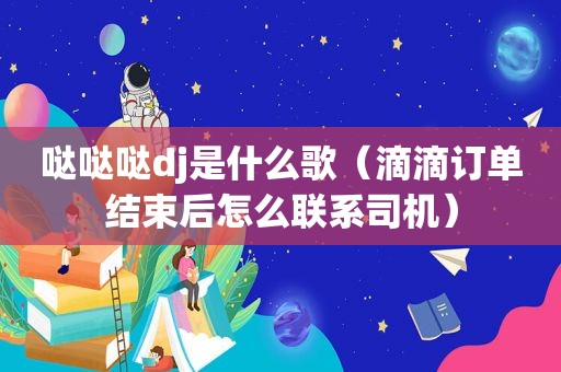 哒哒哒dj是什么歌（滴滴订单结束后怎么联系司机）