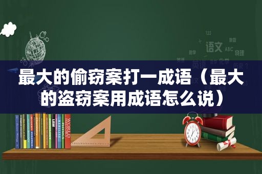 最大的偷窃案打一成语（最大的盗窃案用成语怎么说）