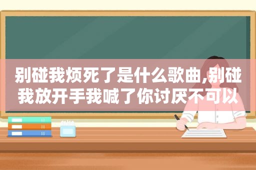 别碰我烦死了是什么歌曲,别碰我放开手我喊了你讨厌不可以