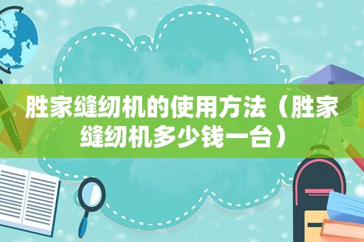 胜家缝纫机的使用方法（胜家缝纫机多少钱一台）