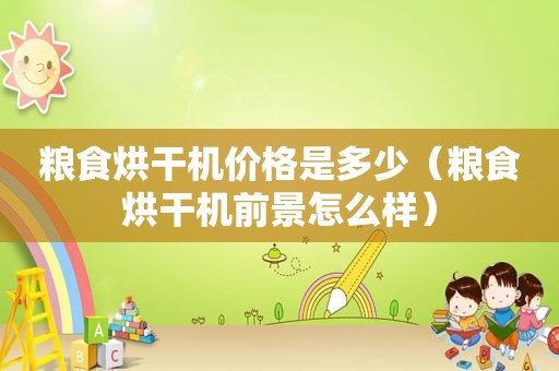 粮食烘干机价格是多少（粮食烘干机前景怎么样）