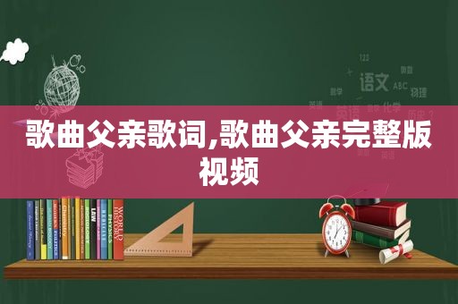 歌曲父亲歌词,歌曲父亲完整版视频