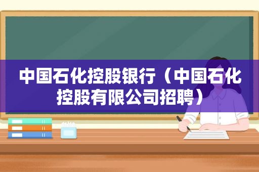 中国石化控股银行（中国石化控股有限公司招聘）
