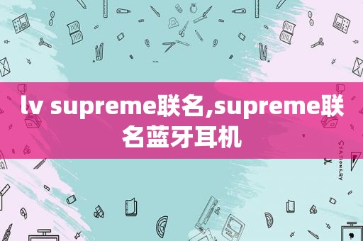 lv supreme联名,supreme联名蓝牙耳机