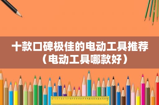 十款口碑极佳的电动工具推荐（电动工具哪款好）