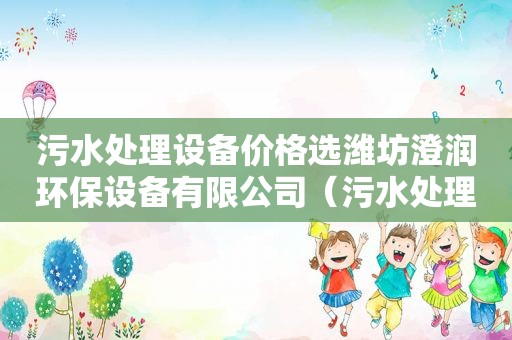 污水处理设备价格选潍坊澄润环保设备有限公司（污水处理设备价格表）