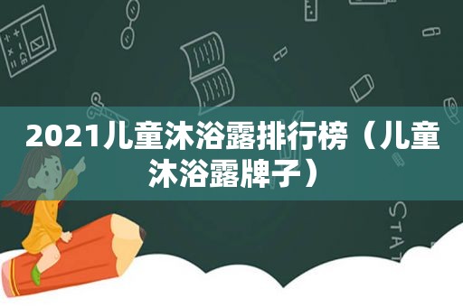 2021儿童沐浴露排行榜（儿童沐浴露牌子）