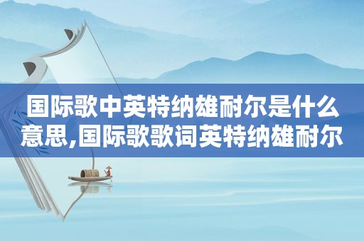 国际歌中英特纳雄耐尔是什么意思,国际歌歌词英特纳雄耐尔是什么意思