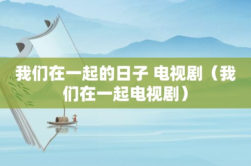 我们在一起的日子 电视剧（我们在一起电视剧）