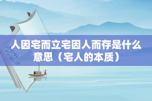 人因宅而立宅因人而存是什么意思（宅人的本质）