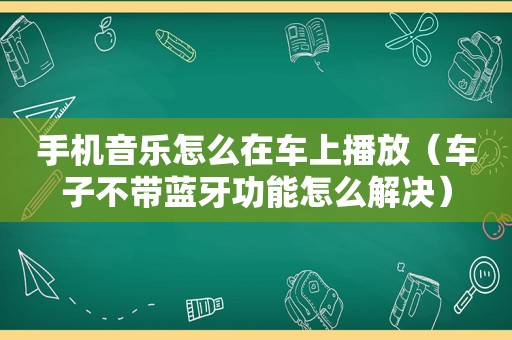 手机音乐怎么在车上播放（车子不带蓝牙功能怎么解决）
