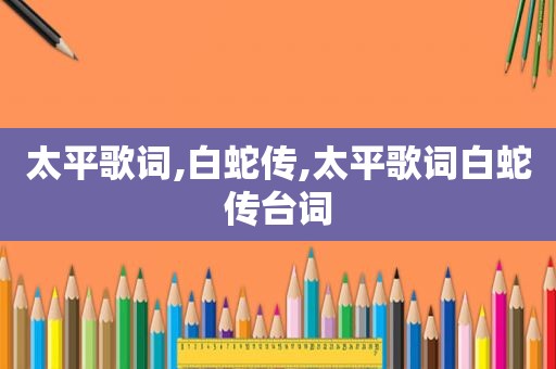 太平歌词,白蛇传,太平歌词白蛇传台词