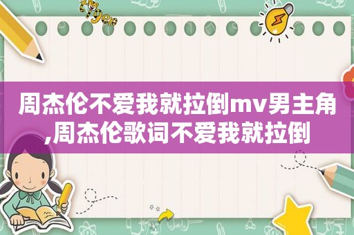 周杰伦不爱我就拉倒mv男主角,周杰伦歌词不爱我就拉倒