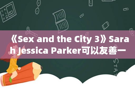 《Sex and the City 3》Sarah Jessica Parker可以友善一点！