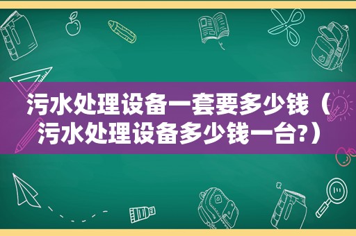 污水处理设备一套要多少钱（污水处理设备多少钱一台?）
