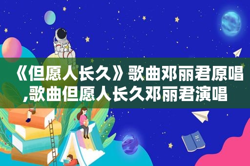 《但愿人长久》歌曲邓丽君原唱,歌曲但愿人长久邓丽君演唱