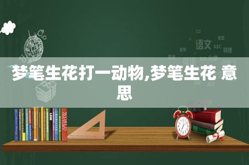 梦笔生花打一动物,梦笔生花 意思