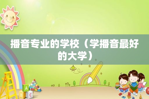 播音专业的学校（学播音最好的大学）