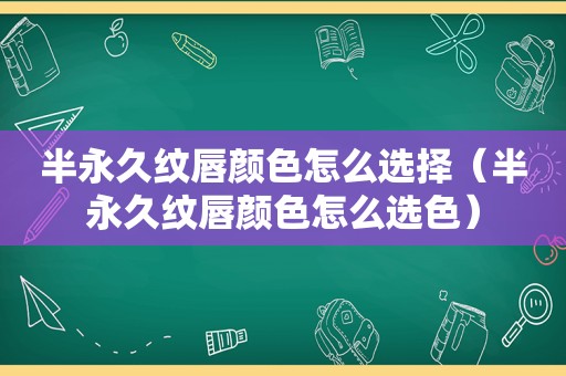 半永久纹唇颜色怎么选择（半永久纹唇颜色怎么选色）