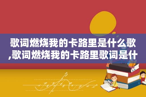 歌词燃烧我的卡路里是什么歌,歌词燃烧我的卡路里歌词是什么意思