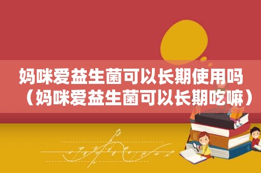 妈咪爱益生菌可以长期使用吗（妈咪爱益生菌可以长期吃嘛）