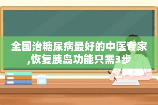 全国治糖尿病最好的中医专家,恢复胰岛功能只需3步