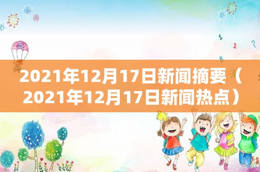2021年12月17日新闻摘要(2021年12月17日新闻热点) 2021年12月17日新闻摘要(2021年12月17日新闻热点)