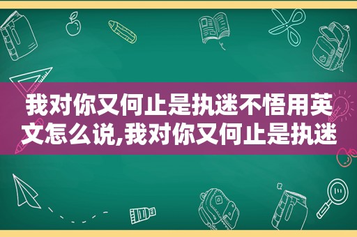 我对你又何止是执迷不悟用英文怎么说,我对你又何止是执迷不悟这句怎么唱