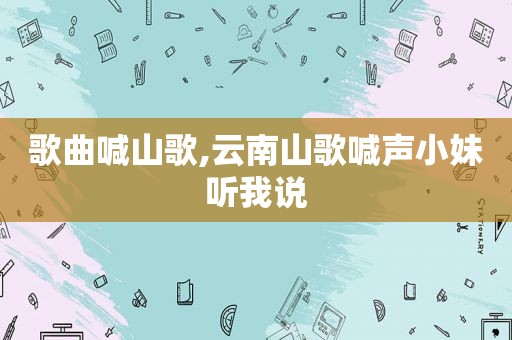 歌曲喊山歌,云南山歌喊声小妹听我说