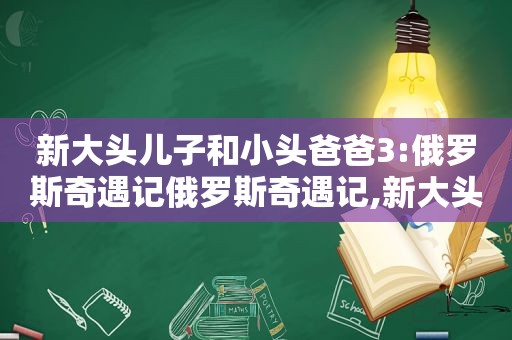 新大头儿子和小头爸爸3:俄罗斯奇遇记俄罗斯奇遇记,新大头儿子小头爸爸俄罗斯奇遇记插曲