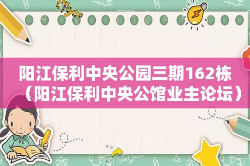阳江保利中央公园三期162栋（阳江保利中央公馆业主论坛）