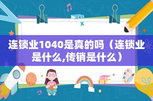 连锁业1040是真的吗（连锁业是什么,传销是什么）