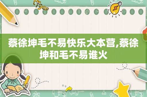 蔡徐坤毛不易快乐大本营,蔡徐坤和毛不易谁火