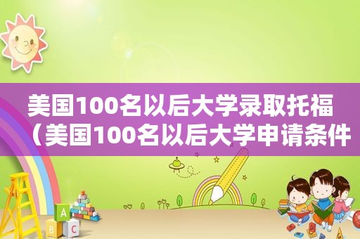 美国100名以后大学录取托福（美国100名以后大学申请条件本科）