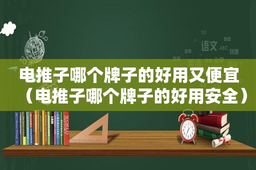 电推子哪个牌子的好用又便宜（电推子哪个牌子的好用安全）