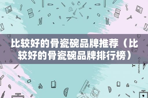 比较好的骨瓷碗品牌推荐（比较好的骨瓷碗品牌排行榜）