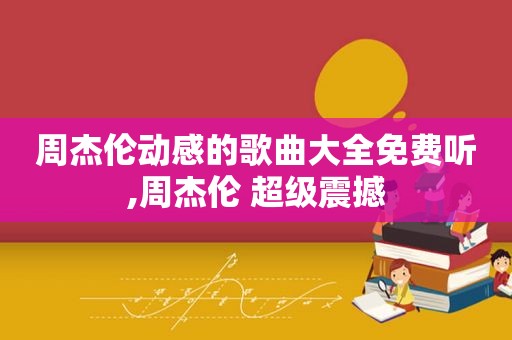 周杰伦动感的歌曲大全免费听,周杰伦 超级震撼
