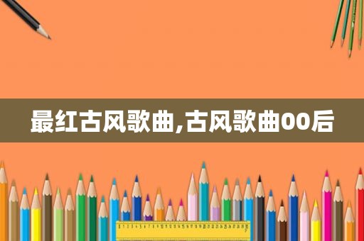 最红古风歌曲,古风歌曲00后